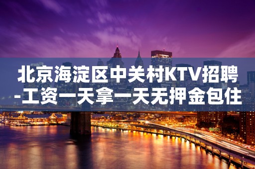 北京海淀区中关村KTV招聘-工资一天拿一天无押金包住宿