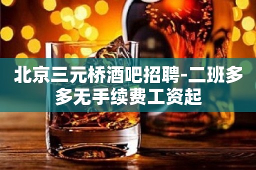 北京三元桥酒吧招聘-二班多多无手续费工资起