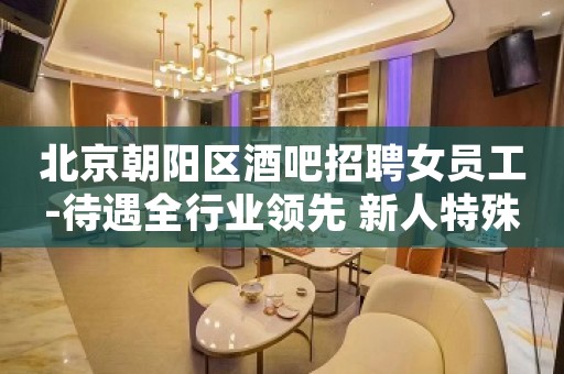 北京朝阳区酒吧招聘女员工-待遇全行业领先 新人特殊照顾