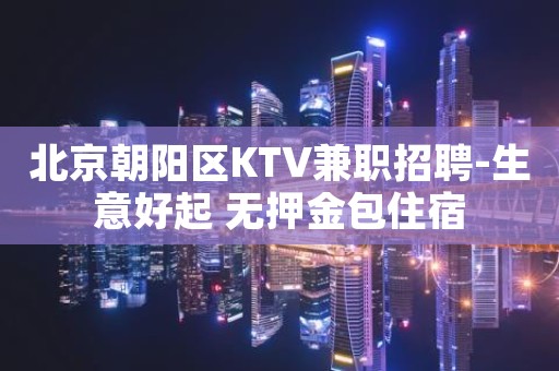 北京朝阳区KTV兼职招聘-生意好起 无押金包住宿