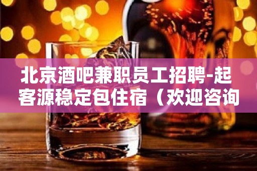 北京酒吧兼职员工招聘-起 客源稳定包住宿（欢迎咨询）