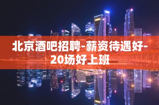 北京酒吧招聘-薪资待遇好-20场好上班