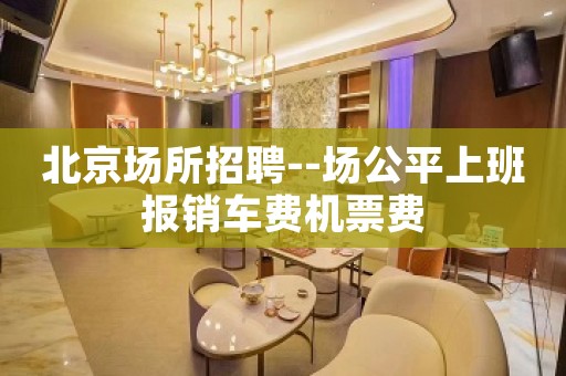北京场所招聘--场公平上班报销车费机票费