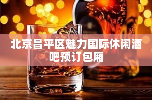 北京昌平区魅力国际休闲酒吧预订包厢