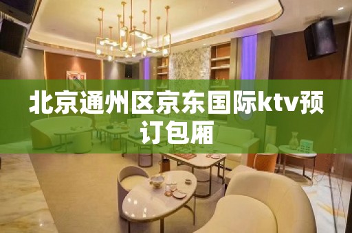 北京通州区京东国际ktv预订包厢