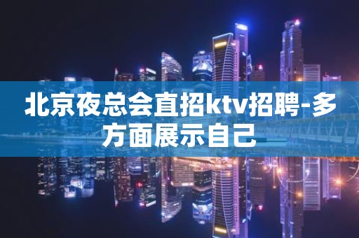 北京夜总会直招ktv招聘-多方面展示自己