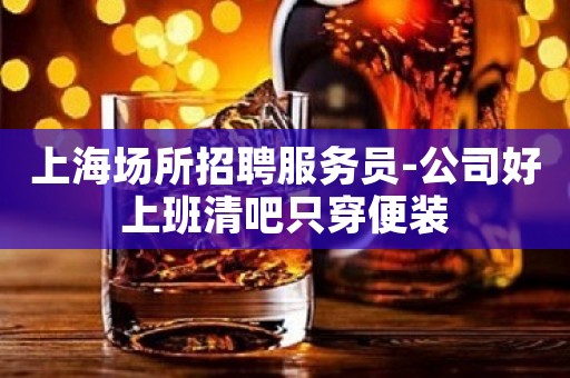 上海场所招聘服务员-公司好上班清吧只穿便装