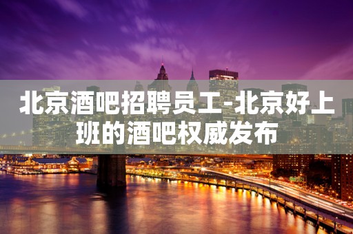 北京酒吧招聘员工-北京好上班的酒吧权威发布