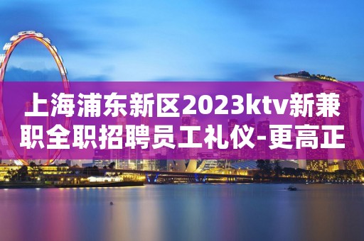 上海浦东新区2023ktv新兼职全职招聘员工礼仪-更高正规娱乐