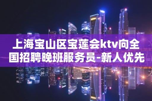 上海宝山区宝莲会ktv向全国招聘晚班服务员-新人优先上班