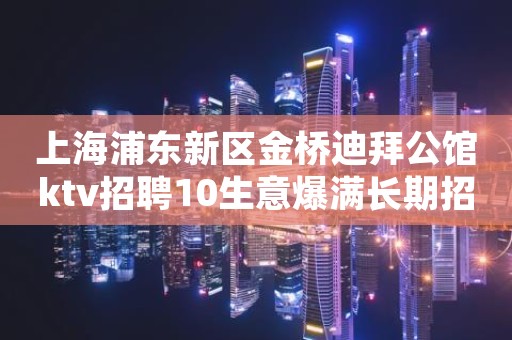 上海浦东新区金桥迪拜公馆ktv招聘10生意爆满长期招