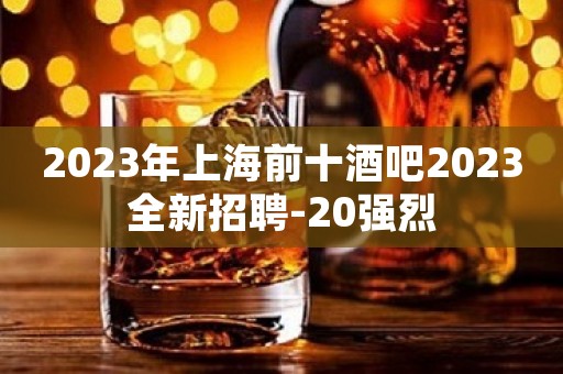 2023年上海前十酒吧2023全新招聘-20强烈