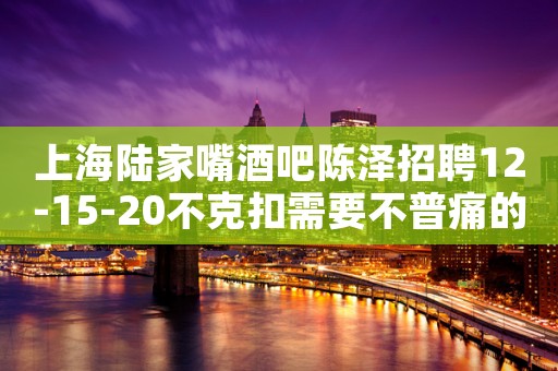 上海陆家嘴酒吧陈泽招聘12-15-20不克扣需要不普痛的你