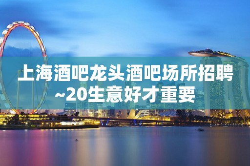 上海酒吧龙头酒吧场所招聘~20生意好才重要