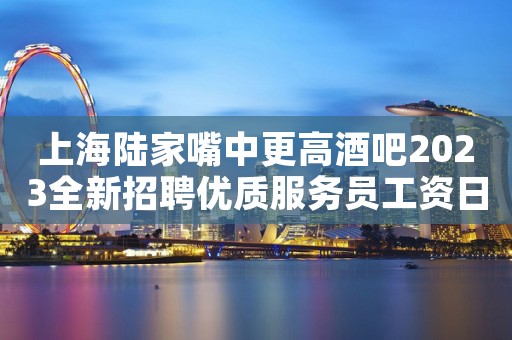 上海陆家嘴中更高酒吧2023全新招聘优质服务员工资日