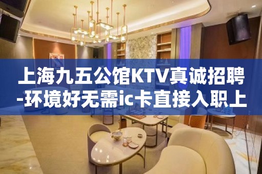 上海九五公馆KTV真诚招聘-环境好无需ic卡直接入职上班