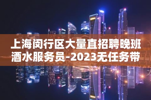 上海闵行区大量直招聘晚班酒水服务员-2023无任务带你轻松赚