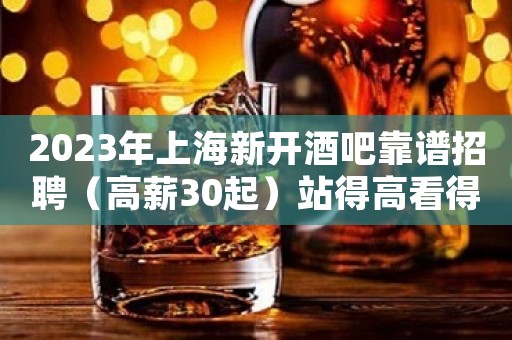 2023年上海新开酒吧靠谱招聘（高薪30起）站得高看得远