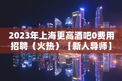2023年上海更高酒吧0费用招聘（火热）【新人导师】