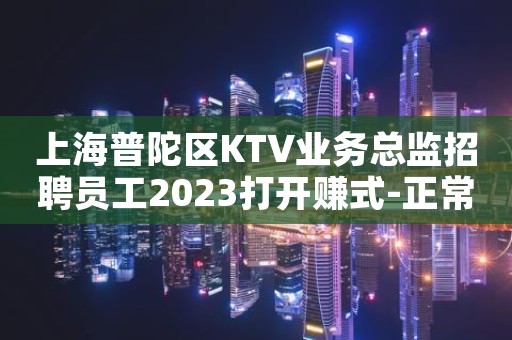 上海普陀区KTV业务总监招聘员工2023打开赚式-正常开门