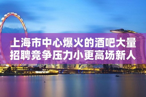 上海市中心爆火的酒吧大量招聘竞争压力小更高场新人必看