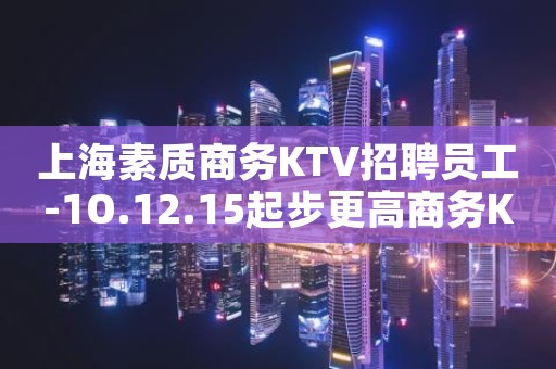 上海素质商务KTV招聘员工-1O.12.15起步更高商务KTV招聘