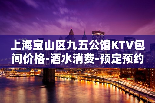 上海宝山区九五公馆KTV包间价格-酒水消费-预定预约