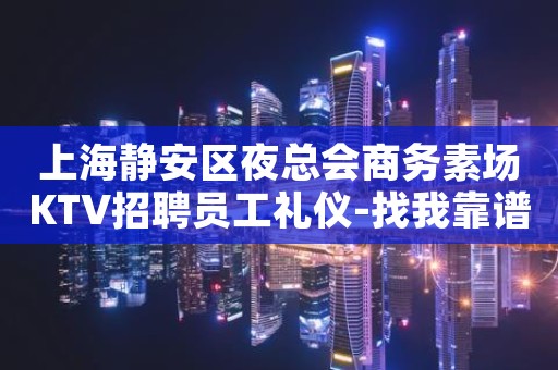 上海静安区夜总会商务素场KTV招聘员工礼仪-找我靠谱我的一年
