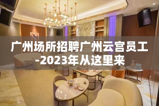 广州场所招聘广州云宫员工-2023年从这里来
