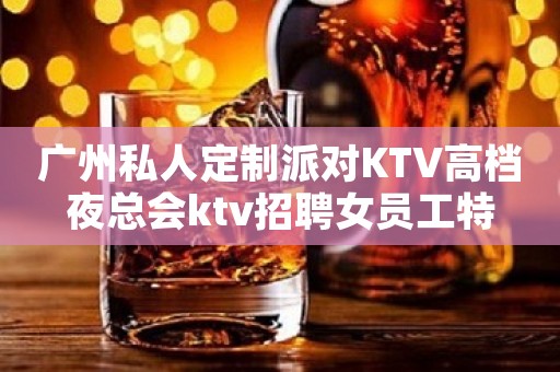 广州私人定制派对KTV高档夜总会ktv招聘女员工特