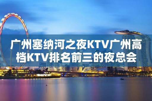 广州塞纳河之夜KTV广州高档KTV排名前三的夜总会 广州塞纳河之夜KTV广州高档KTV排名前三的夜总会