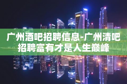 广州酒吧招聘信息-广州清吧招聘富有才是人生巅峰