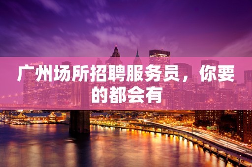 广州场所招聘服务员，你要的都会有