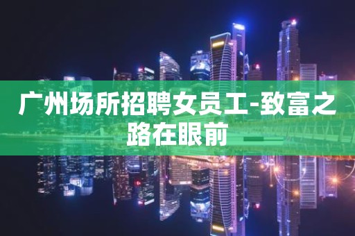 广州场所招聘女员工-致富之路在眼前