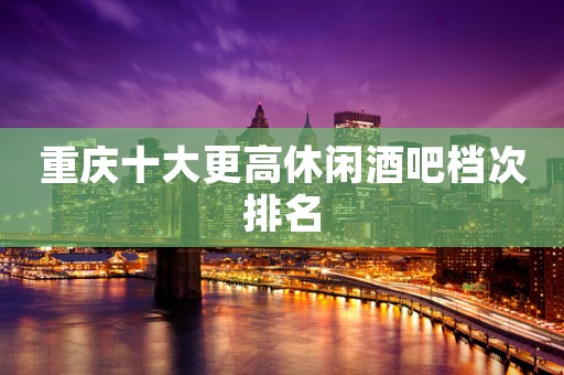 重庆十大更高休闲酒吧档次排名