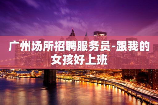 广州场所招聘服务员-跟我的女孩好上班