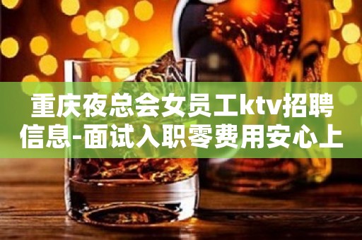 重庆夜总会女员工ktv招聘信息-面试入职零费用安心上班赚