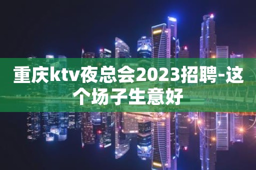 重庆ktv夜总会2023招聘-这个场子生意好
