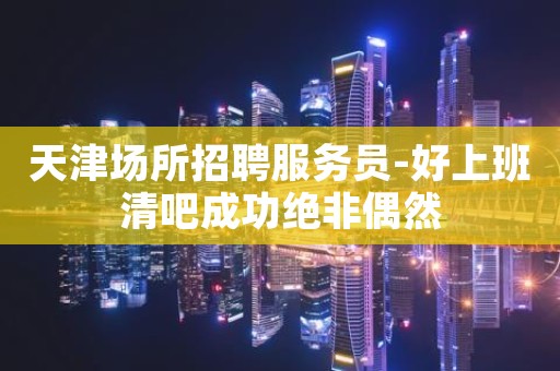 天津场所招聘服务员-好上班清吧成功绝非偶然
