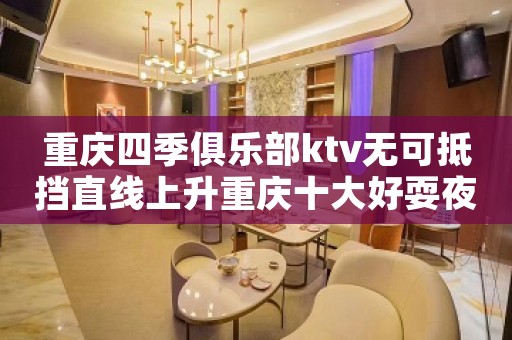 重庆四季俱乐部ktv无可抵挡直线上升重庆十大好耍夜总会