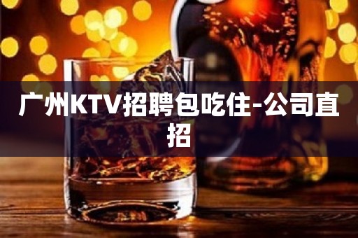 广州KTV招聘包吃住-公司直招