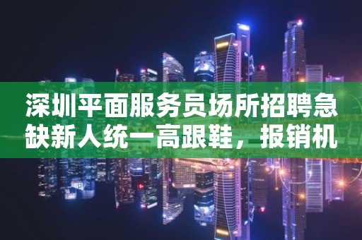 深圳平面服务员场所招聘急缺新人统一高跟鞋，报销机票