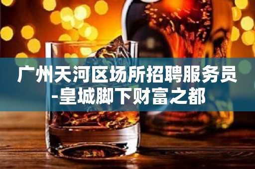 广州天河区场所招聘服务员-皇城脚下财富之都