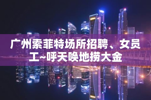 广州索菲特场所招聘、女员工~呼天唤地捞大金