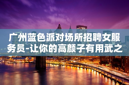广州蓝色派对场所招聘女服务员-让你的高颜子有用武之地