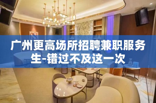 广州更高场所招聘兼职服务生-错过不及这一次