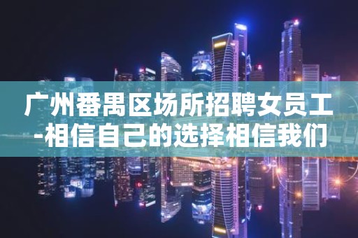 广州番禺区场所招聘女员工-相信自己的选择相信我们