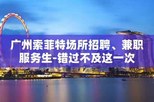 广州索菲特场所招聘、兼职服务生-错过不及这一次