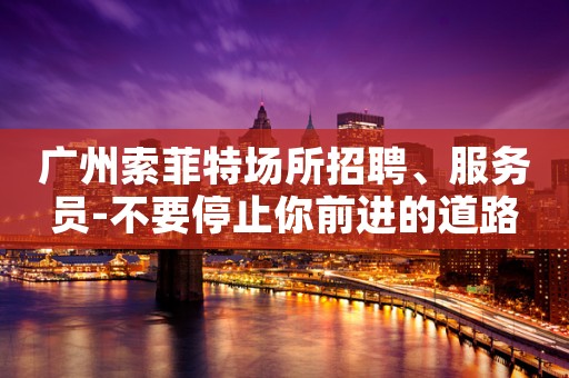 广州索菲特场所招聘、服务员-不要停止你前进的道路