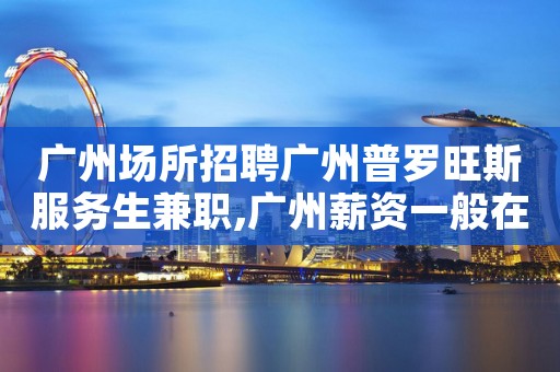 广州场所招聘广州普罗旺斯服务生兼职,广州薪资一般在